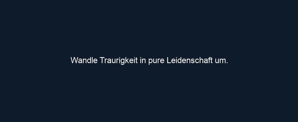 Wandle Traurigkeit in pure Leidenschaft um.