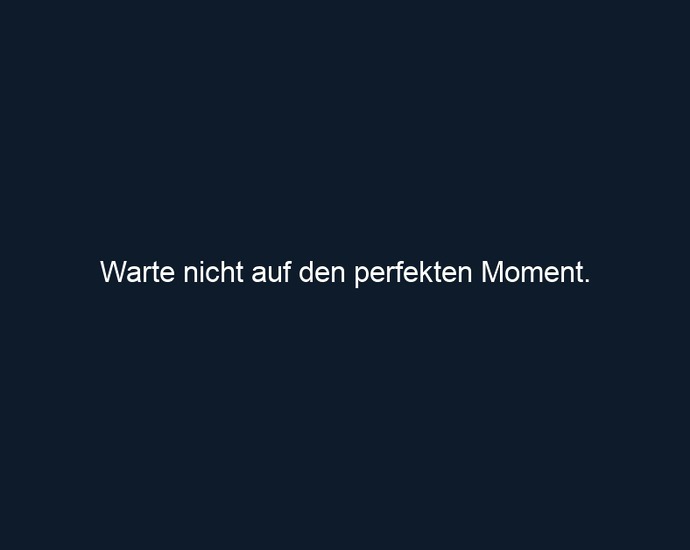 Warte nicht auf den perfekten Moment. 