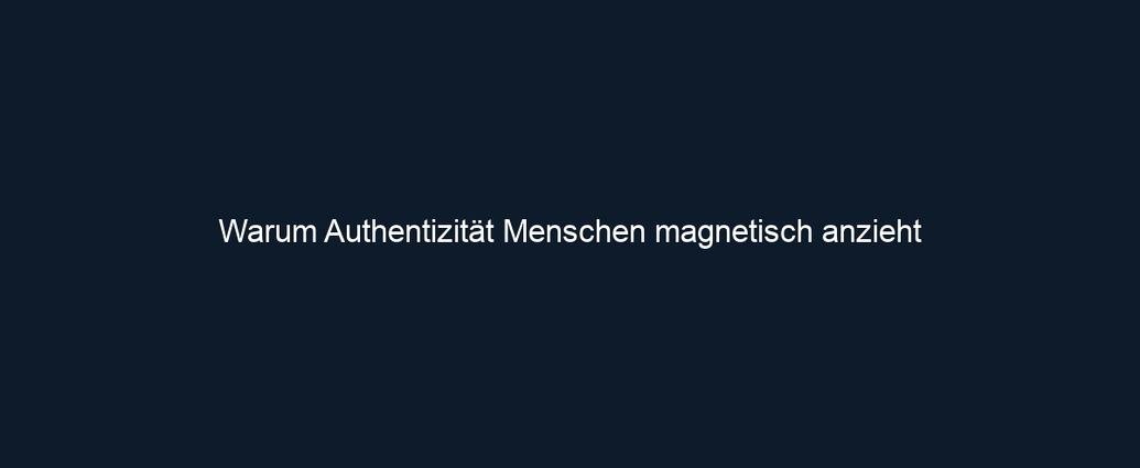 Warum Authentizität Menschen magnetisch anzieht