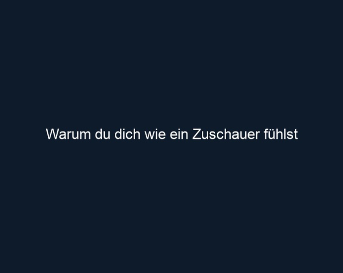 Warum du dich wie ein Zuschauer fühlst
