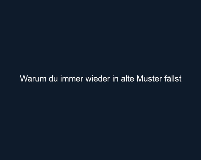 Warum du immer wieder in alte Muster fällst