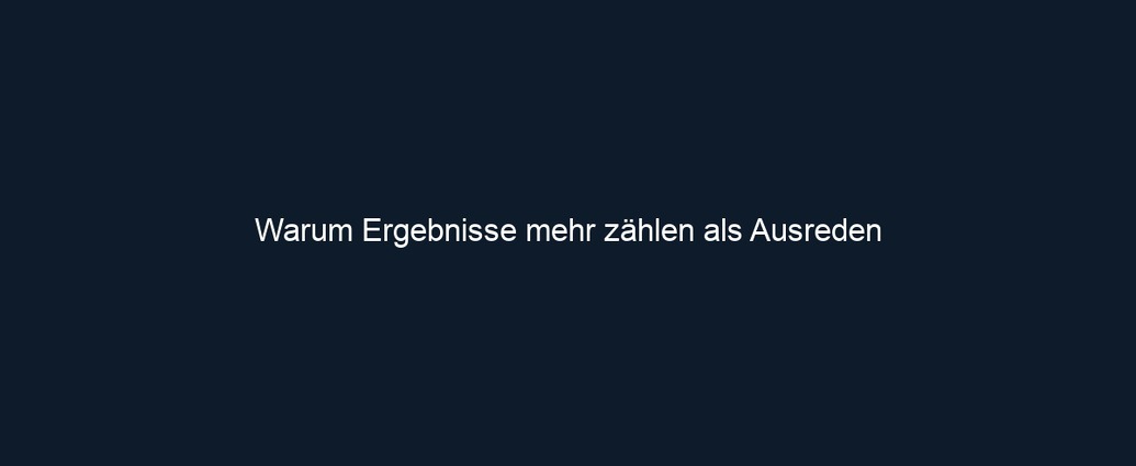 Warum Ergebnisse mehr zählen als Ausreden