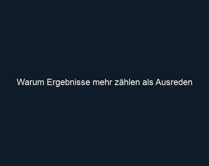 Warum Ergebnisse mehr zählen als Ausreden