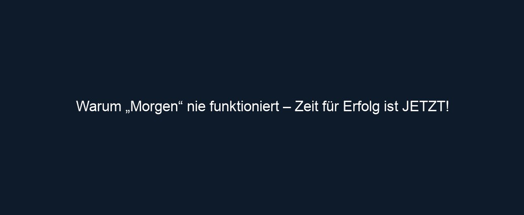 Warum „Morgen“ nie funktioniert – Zeit für Erfolg ist JETZT!
