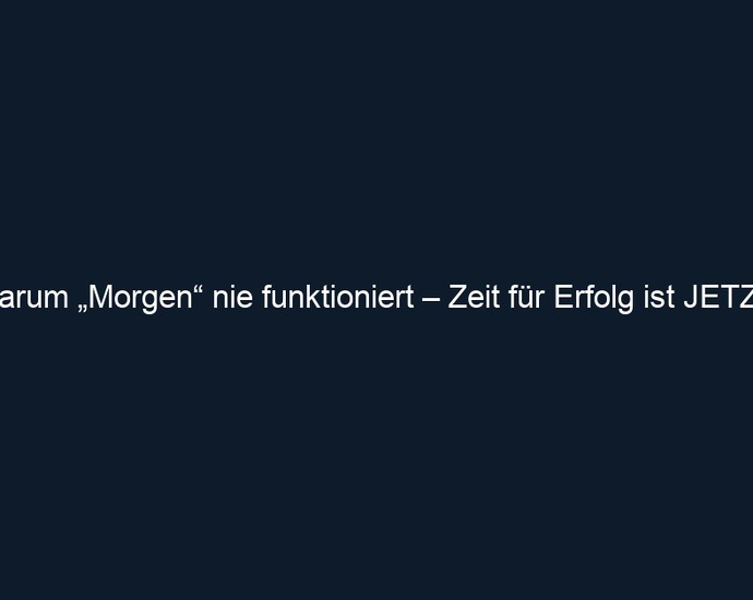 Warum „Morgen“ nie funktioniert – Zeit für Erfolg ist JETZT!