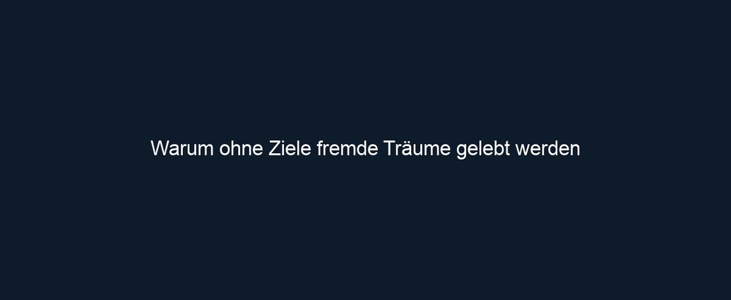 Warum ohne Ziele fremde Träume gelebt werden 