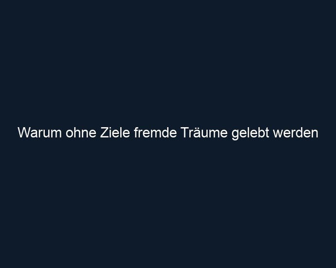 Warum ohne Ziele fremde Träume gelebt werden 