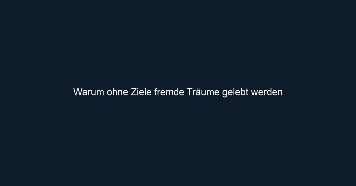 Warum ohne Ziele fremde Träume gelebt werden 