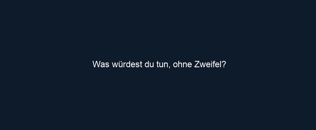 Was würdest du tun, ohne Zweifel?