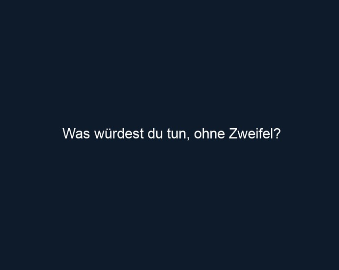Was würdest du tun, ohne Zweifel?