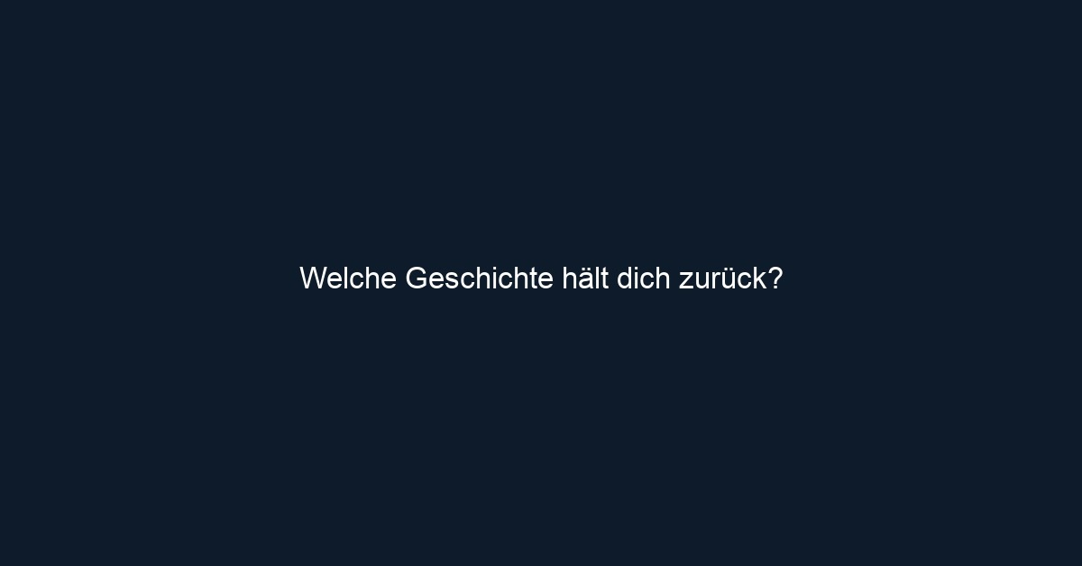 Welche Geschichte hält dich zurück?