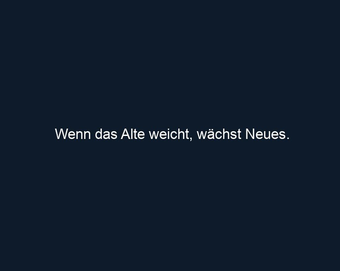 Wenn das Alte weicht, wächst Neues.