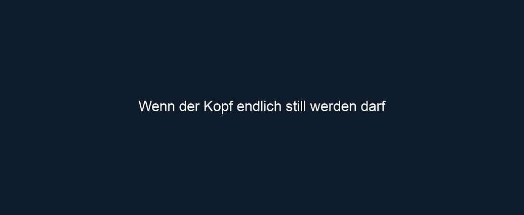 Wenn der Kopf endlich still werden darf