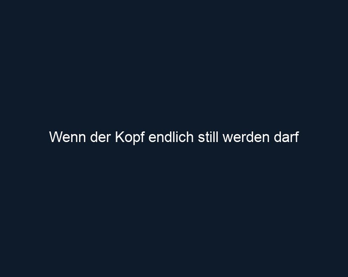 Wenn der Kopf endlich still werden darf