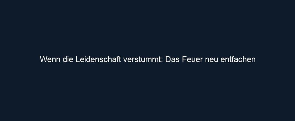 Wenn die Leidenschaft verstummt: Das Feuer neu entfachen