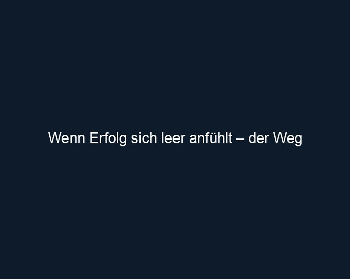 Wenn Erfolg sich leer anfühlt – der Weg