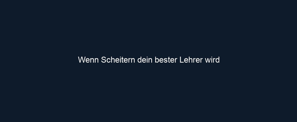 Wenn Scheitern dein bester Lehrer wird