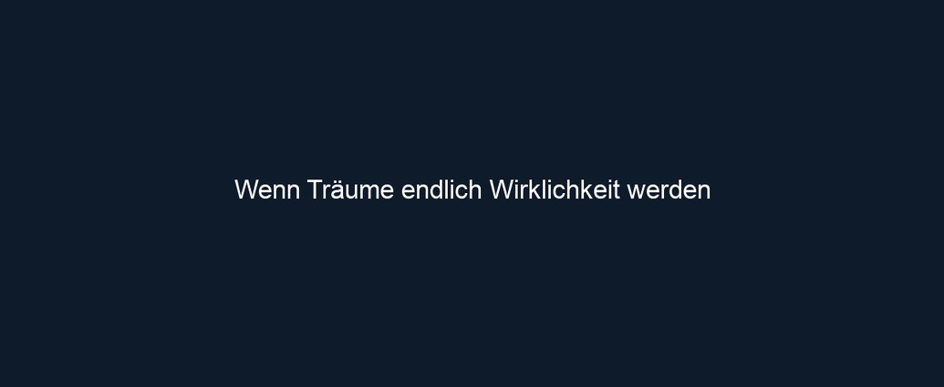 Wenn Träume endlich Wirklichkeit werden
