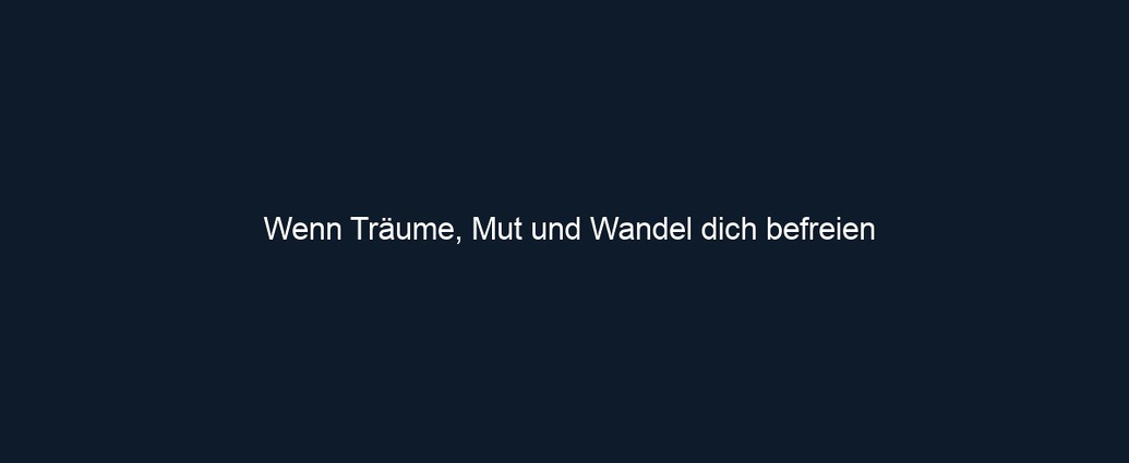 Wenn Träume, Mut und Wandel dich befreien