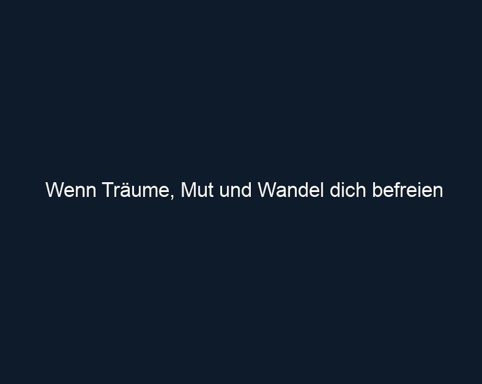 Wenn Träume, Mut und Wandel dich befreien