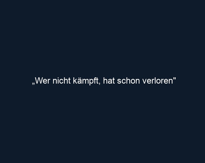 „Wer nicht kämpft, hat schon verloren"