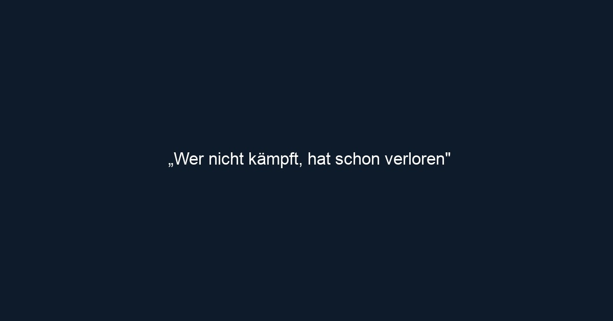 „Wer nicht kämpft, hat schon verloren"