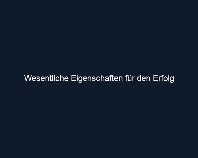Wesentliche Eigenschaften für den Erfolg