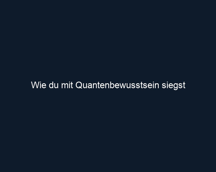 Wie du mit Quantenbewusstsein siegst