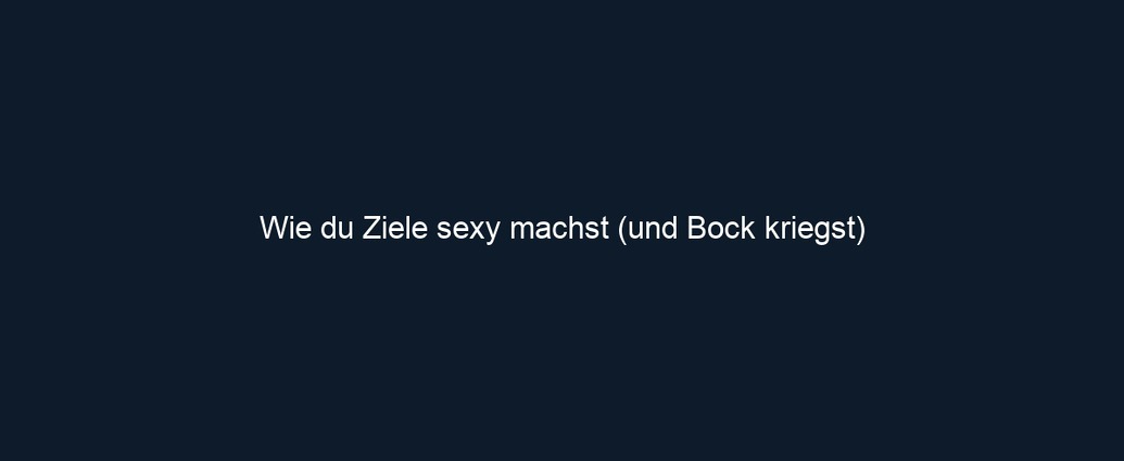 Wie du Ziele sexy machst (und Bock kriegst)