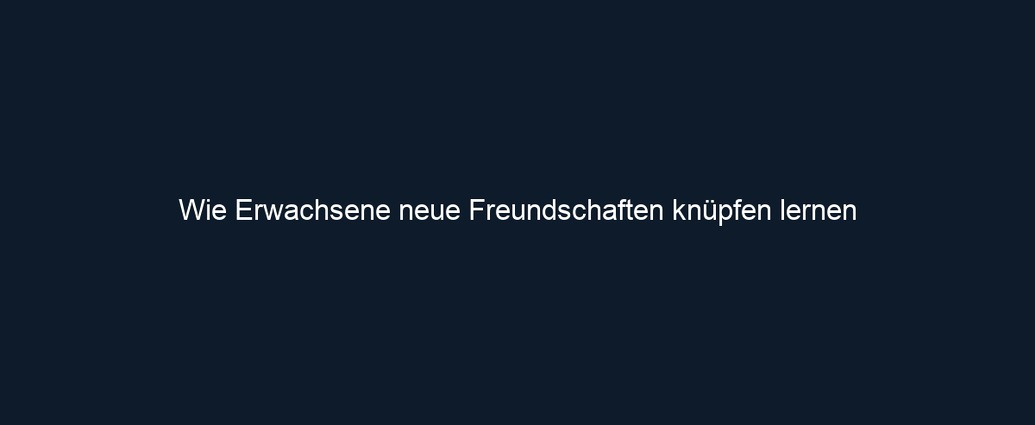 Wie Erwachsene neue Freundschaften knüpfen lernen 