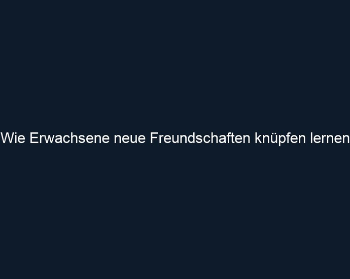 Wie Erwachsene neue Freundschaften knüpfen lernen 