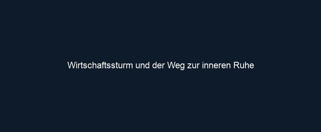 Wirtschaftssturm und der Weg zur inneren Ruhe