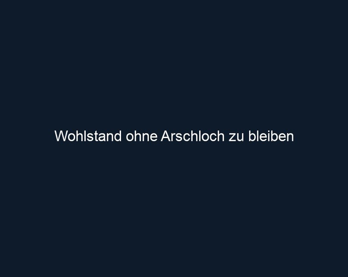 Wohlstand ohne Arschloch zu bleiben 