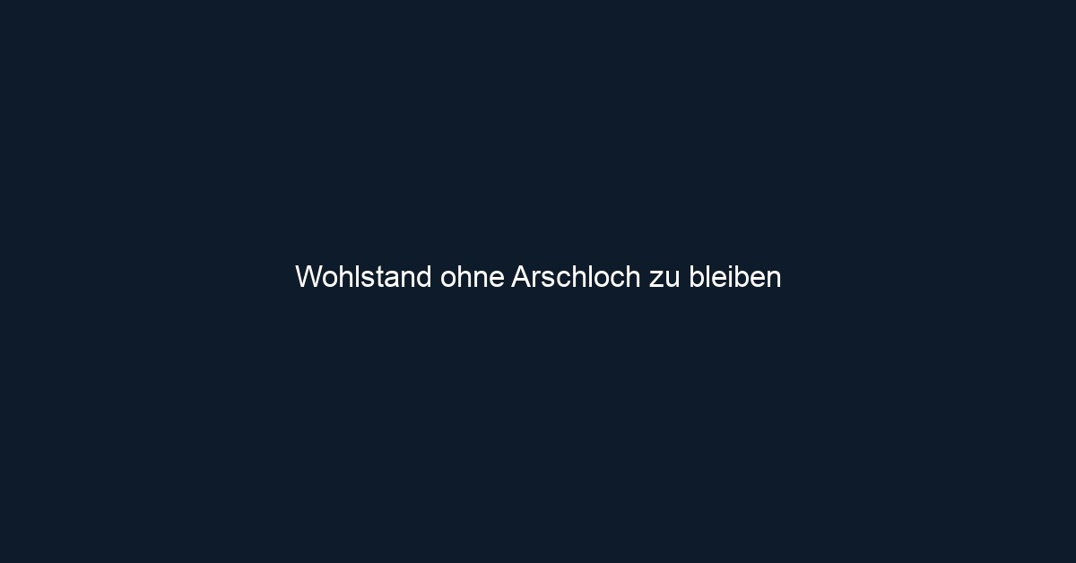 Wohlstand ohne Arschloch zu bleiben 