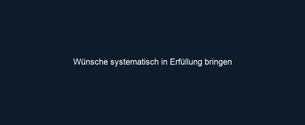 Wünsche systematisch in Erfüllung bringen 