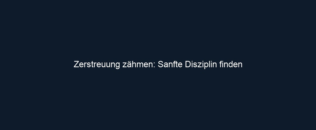 Zerstreuung zähmen: Sanfte Disziplin finden