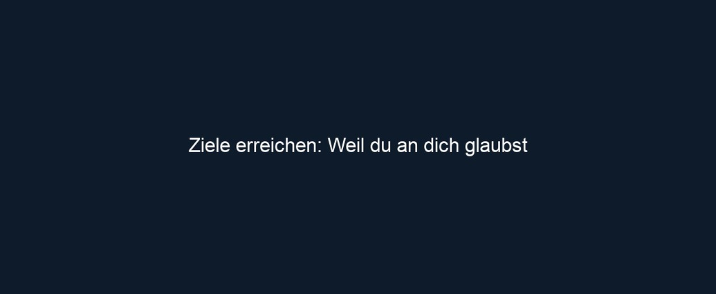 Ziele erreichen: Weil du an dich glaubst