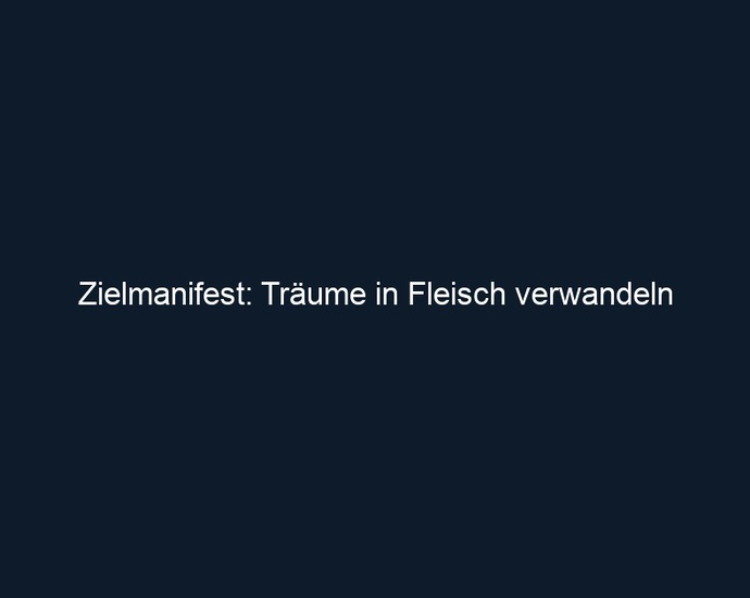 Zielmanifest: Träume in Fleisch verwandeln