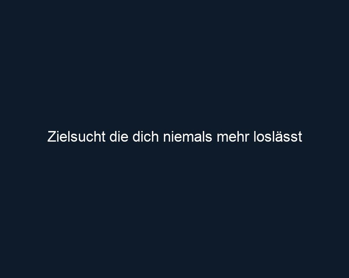 Zielsucht die dich niemals mehr loslässt