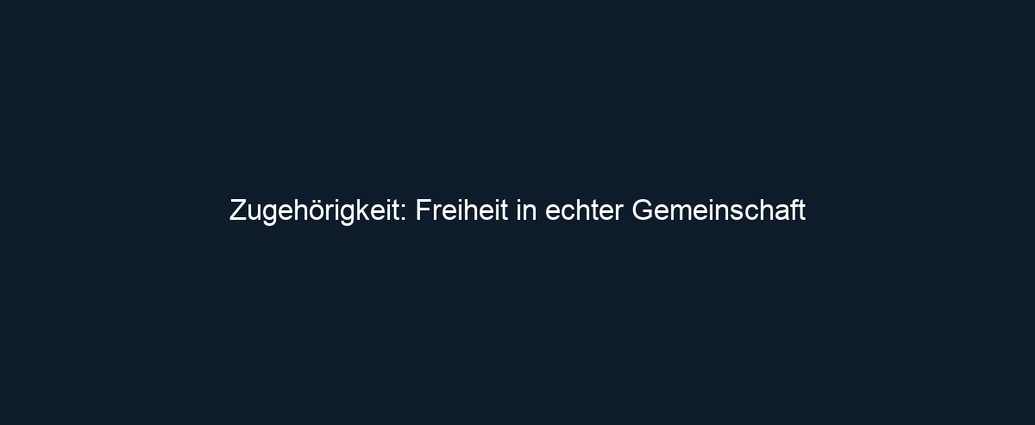 Zugehörigkeit: Freiheit in echter Gemeinschaft 