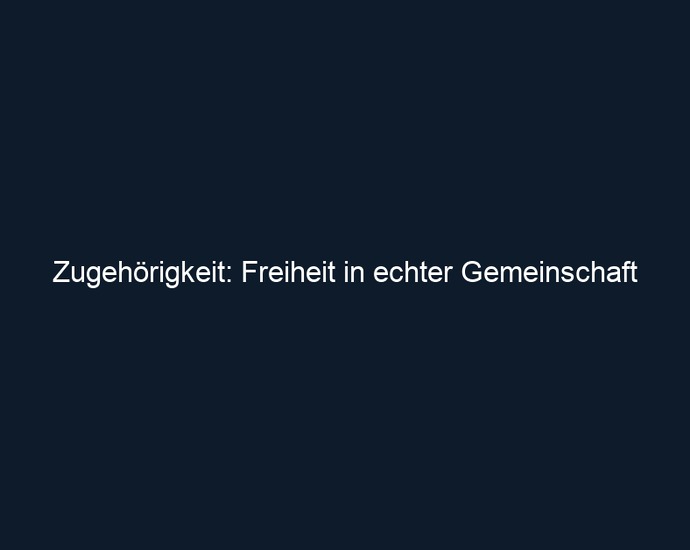 Zugehörigkeit: Freiheit in echter Gemeinschaft 