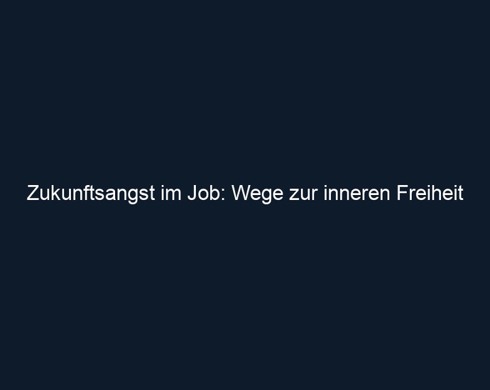 Zukunftsangst im Job: Wege zur inneren Freiheit