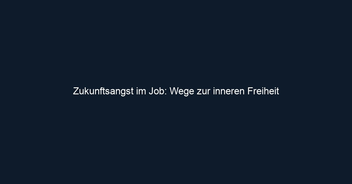 Zukunftsangst im Job: Wege zur inneren Freiheit 