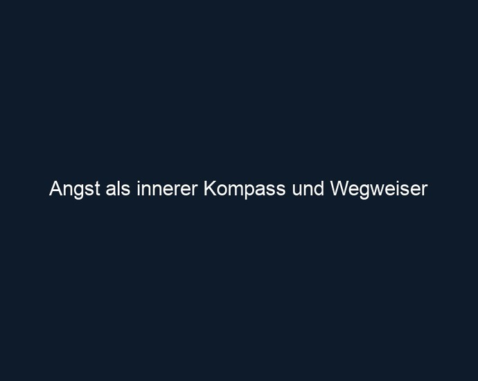 Angst als innerer Kompass und Wegweiser