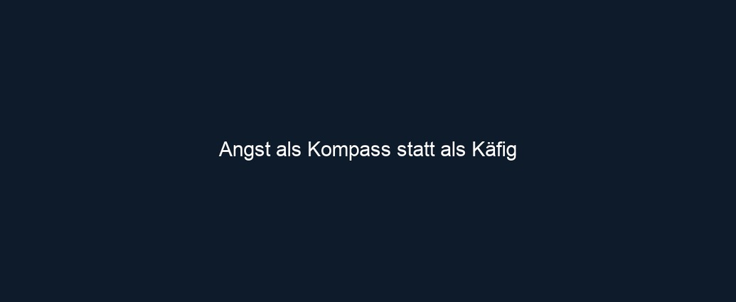 Angst als Kompass statt als Käfig 