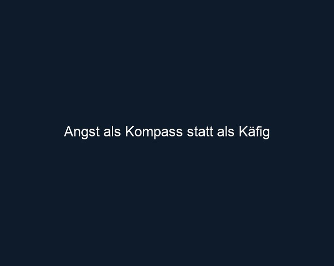 Angst als Kompass statt als Käfig 
