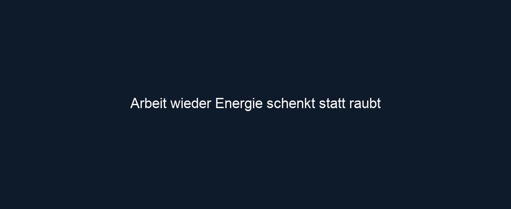 Arbeit wieder Energie schenkt statt raubt