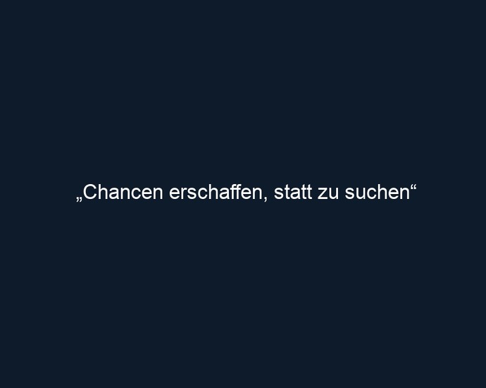 „Chancen erschaffen, statt zu suchen“