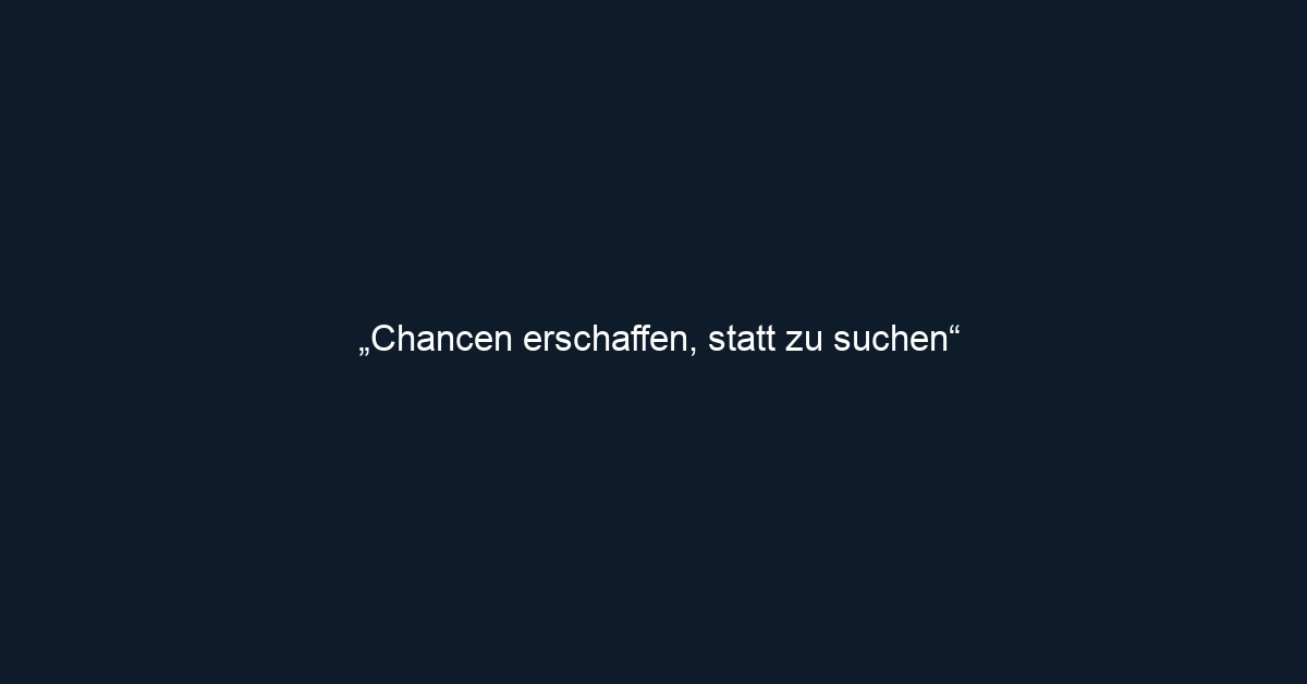 „Chancen erschaffen, statt zu suchen“