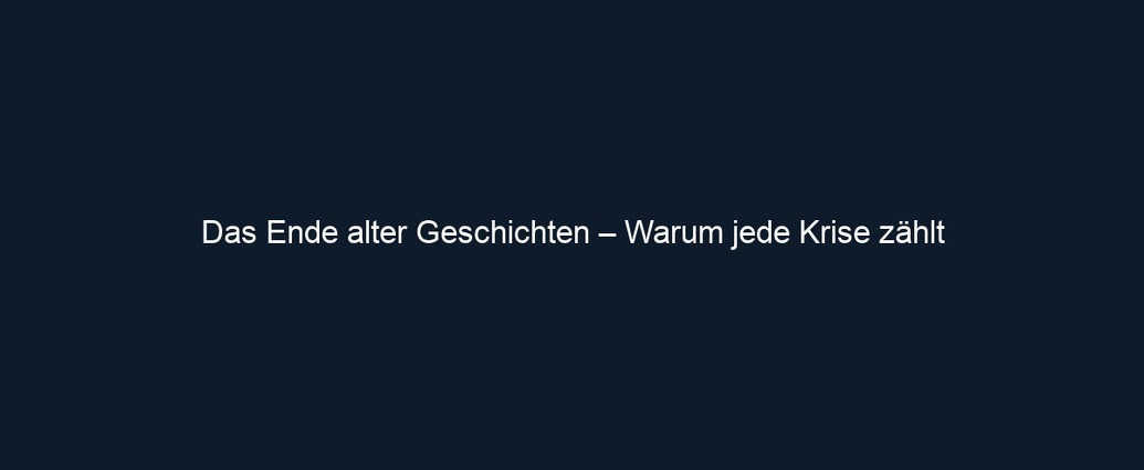Das Ende alter Geschichten – Warum jede Krise zählt